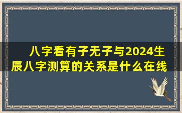 八字看有子无子与2024生  辰八字测算的关系是什么在线  测算准确吗